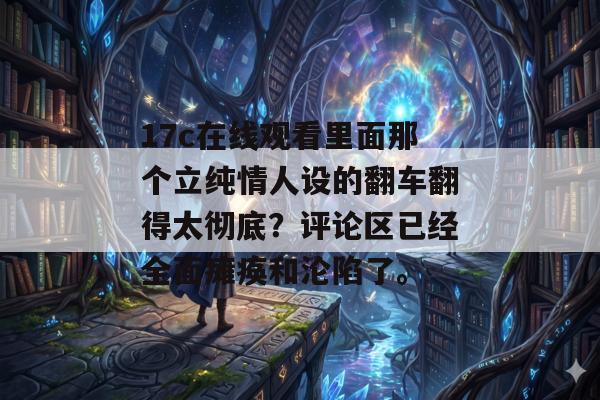 17c在线观看里面那个立纯情人设的翻车翻得太彻底?评论区已经全面瘫痪和沦陷了。 17c在线观看里面那个立纯情人设的翻车翻得太彻底?评论区已经全面瘫痪和沦陷了。