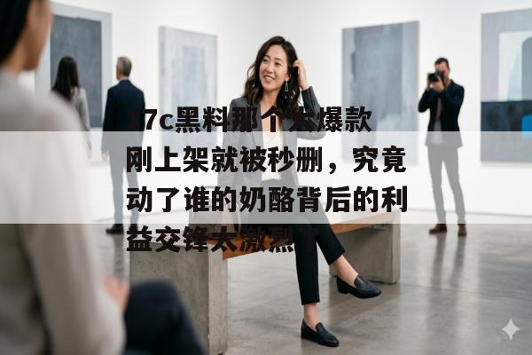 17c黑料那个大爆款刚上架就被秒删，究竟动了谁的奶酪背后的利益交锋太激烈了