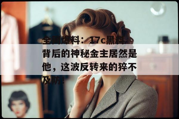 全网爆料：17c黑料背后的神秘金主居然是他，这波反转来的猝不及防！