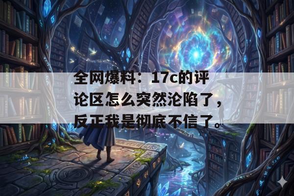 全网爆料:17c的评论区怎么突然沦陷了,反正我是彻底不信了。 全网爆料:17c的评论区怎么突然沦陷了,反正我是彻底不信了。