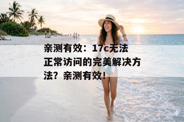 亲测有效：17c无法正常访问的完美解决方法？亲测有效！