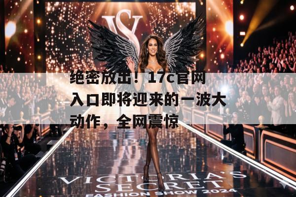 绝密放出！17c官网入口即将迎来的一波大动作，全网震惊