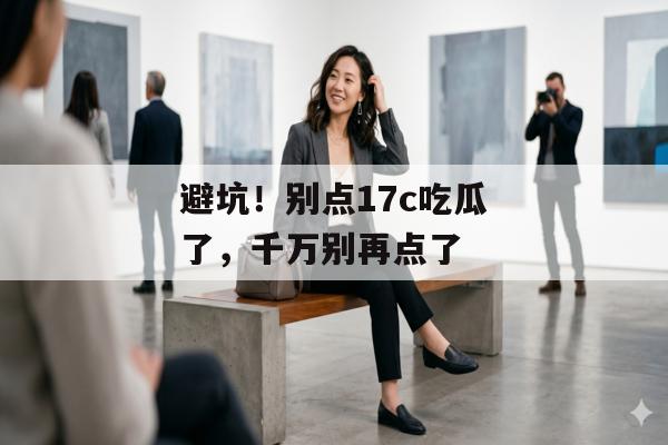避坑！别点17c吃瓜了，千万别再点了