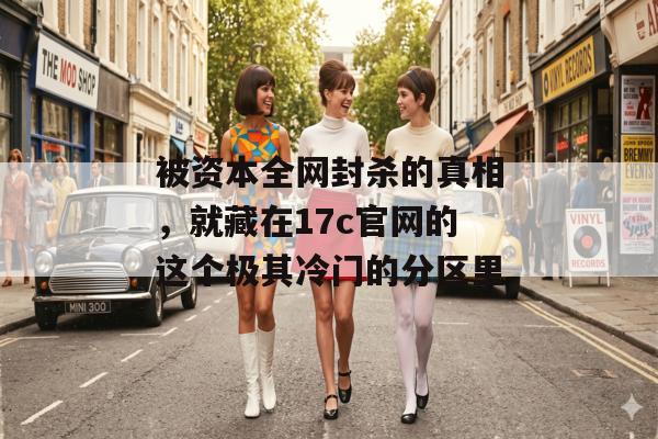 被资本全网封杀的真相，就藏在17c官网的这个极其冷门的分区里