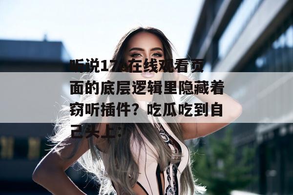 听说17c在线观看页面的底层逻辑里隐藏着窃听插件？吃瓜吃到自己头上：