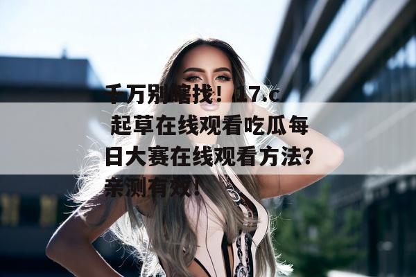 千万别瞎找！17.c 起草在线观看吃瓜每日大赛在线观看方法？亲测有效！