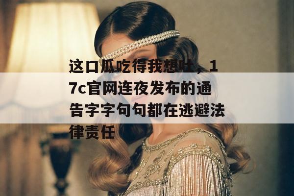 这口瓜吃得我想吐，17c官网连夜发布的通告字字句句都在逃避法律责任