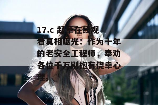 17.c 起草在线观看真相曝光：作为十年的老安全工程师，奉劝各位千万别抱有侥幸心理。