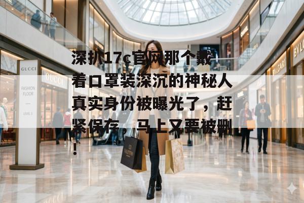 深扒17c官网那个戴着口罩装深沉的神秘人真实身份被曝光了，赶紧保存，马上又要被删！