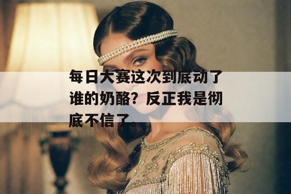 每日大赛这次到底动了谁的奶酪？反正我是彻底不信了。