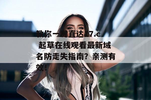 教你一键直达17.c 起草在线观看最新域名防走失指南？亲测有效！