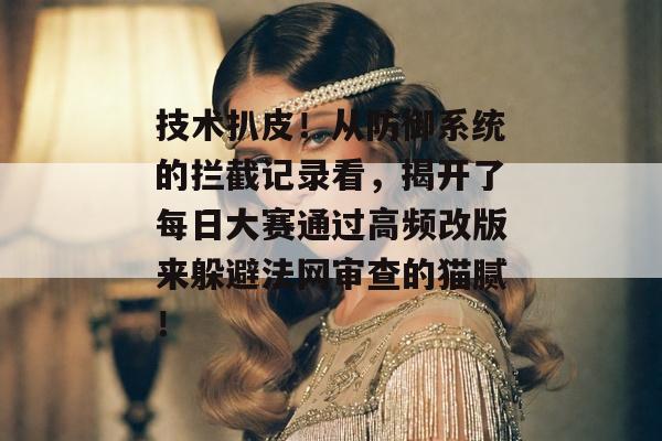 技术扒皮！从防御系统的拦截记录看，揭开了每日大赛通过高频改版来躲避法网审查的猫腻！