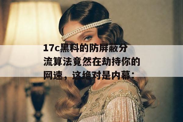 17c黑料的防屏蔽分流算法竟然在劫持你的网速，这绝对是内幕：