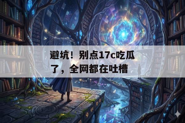 避坑！别点17c吃瓜了，全网都在吐槽